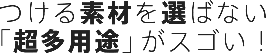 つける素材を選ばない「超多用途」がスゴい！