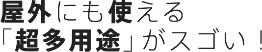 屋外にも使える「超多用途」がスゴい！