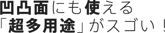 凸凹面にも使える「超多用途」がスゴい！