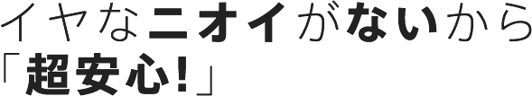 イヤなニオイがないから「超安心！」