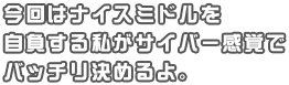 今回はナイスミドルを自負する私がサイバー感覚でバッチリ決めるよ。