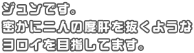 ジュンです。密かに二人の度肝を抜くようなヨロイを目指してます。