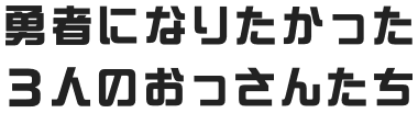 勇者になりたかった3人のおっさんたち