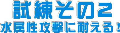 試練その2 - 水属性攻撃に耐える！